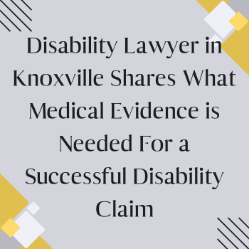 Disability Lawyer in Knoxville Shares What Medical Evidence Is Needed for a Successful Disability Claim?