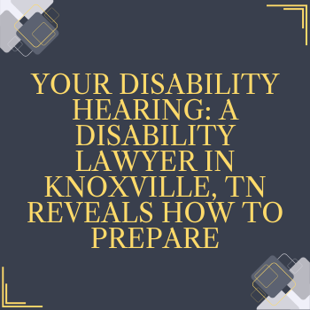 Your Disability Hearing: A Disability Lawyer in Knoxville, TN Reveals How to Prepare